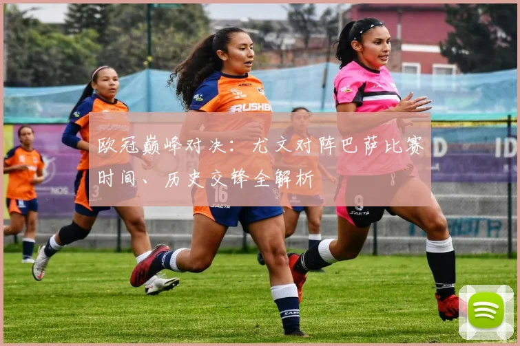 欧冠巅峰对决:尤文对阵巴萨比赛时间、历史交锋全解析