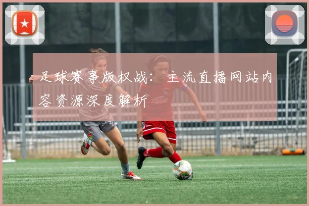 足球赛事版权战：主流直播网站内容资源深度解析