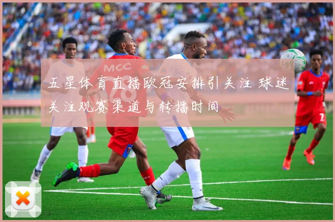 五星体育直播欧冠安排引关注 球迷关注观赛渠道与转播时间