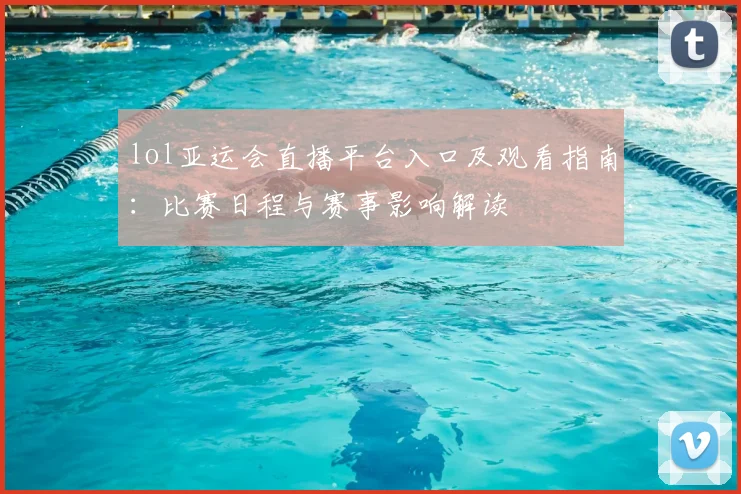 lol亚运会直播平台入口及观看指南：比赛日程与赛事影响解读