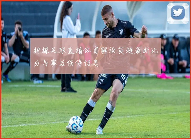 柠檬足球直播体育解读英超最新比分与赛后伤停信息