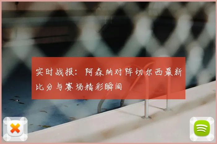实时战报:阿森纳对阵切尔西最新比分与赛场精彩瞬间