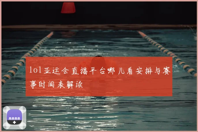 lol亚运会直播平台哪儿看安排与赛事时间表解读