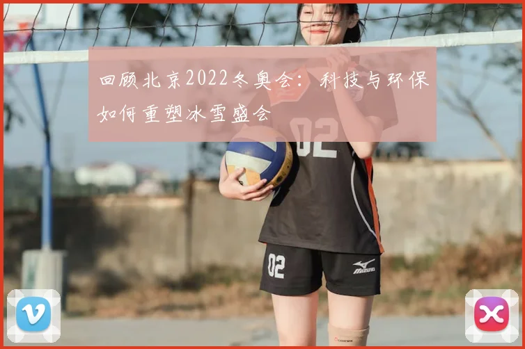 回顾北京2022冬奥会:科技与环保如何重塑冰雪盛会
