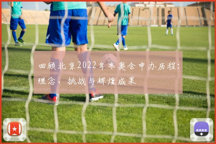 回顾北京2022年冬奥会申办历程:理念、挑战与辉煌成果