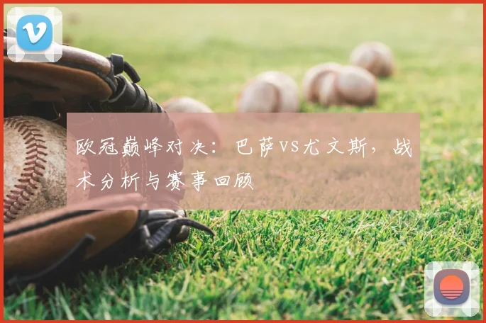 欧冠巅峰对决：巴萨vs尤文斯，战术分析与赛事回顾